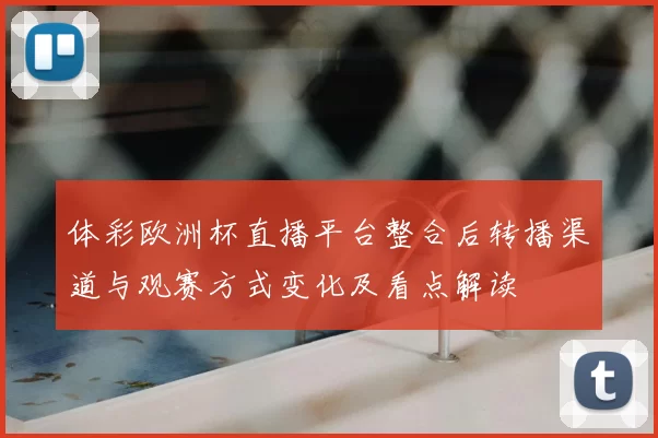 体彩欧洲杯直播平台整合后转播渠道与观赛方式变化及看点解读