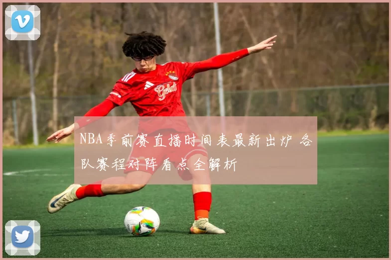 NBA季前赛直播时间表最新出炉 各队赛程对阵看点全解析