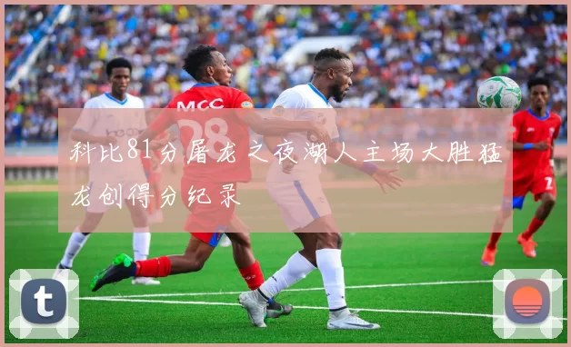科比81分屠龙之夜湖人主场大胜猛龙创得分纪录