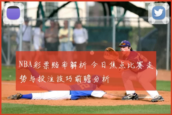 NBA彩票赔率解析 今日焦点比赛走势与投注技巧前瞻分析