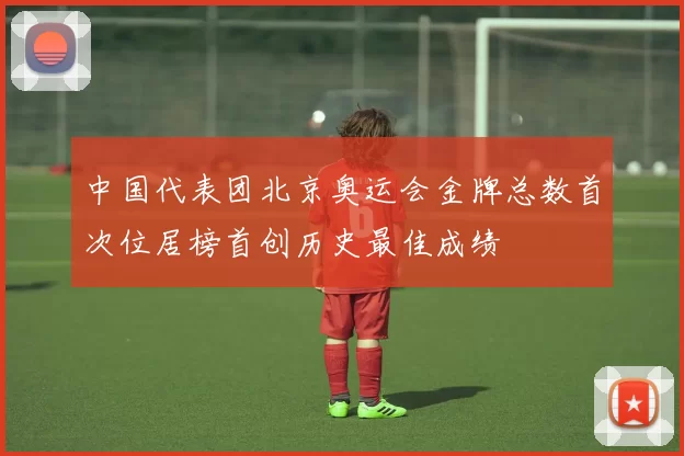 中国代表团北京奥运会金牌总数首次位居榜首创历史最佳成绩