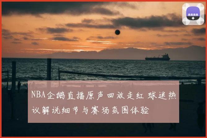 NBA企鹅直播原声回放走红 球迷热议解说细节与赛场氛围体验