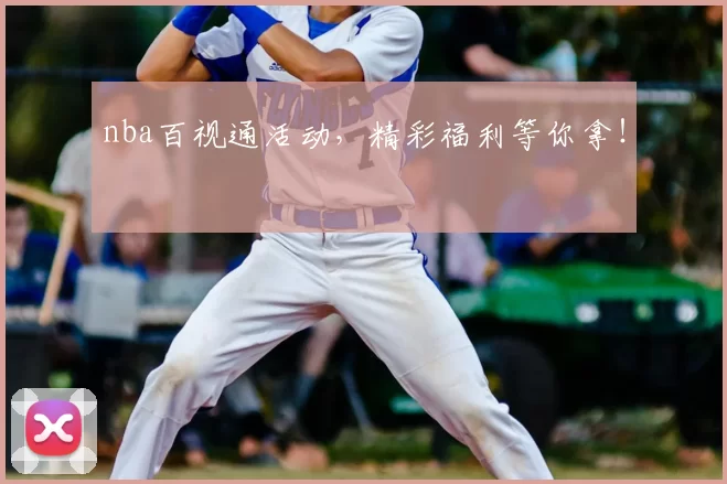 nba百视通活动,精彩福利等你拿!