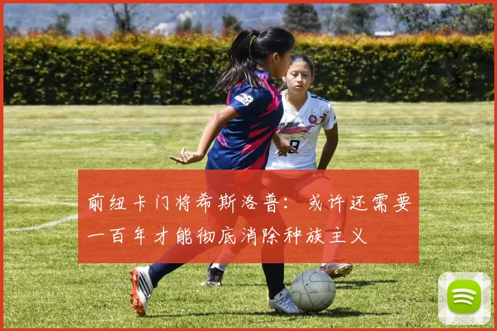 前纽卡门将希斯洛普：或许还需要一百年才能彻底消除种族主义