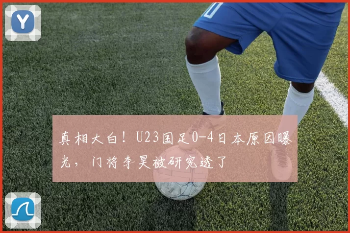 真相大白!U23国足0-4日本原因曝光,门将李昊被研究透了