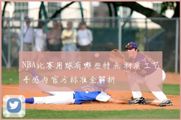 NBA比赛用球有哪些特点 材质工艺手感与官方标准全解析