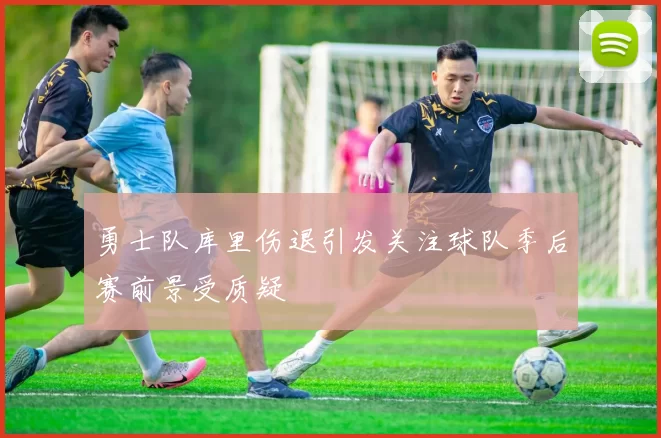 勇士队库里伤退引发关注球队季后赛前景受质疑