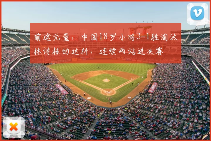 前途无量,中国18岁小将3-1胜淘汰林诗栋的达科,连续两站进决赛