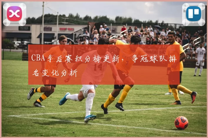 CBA季后赛积分榜更新，争冠球队排名变化分析