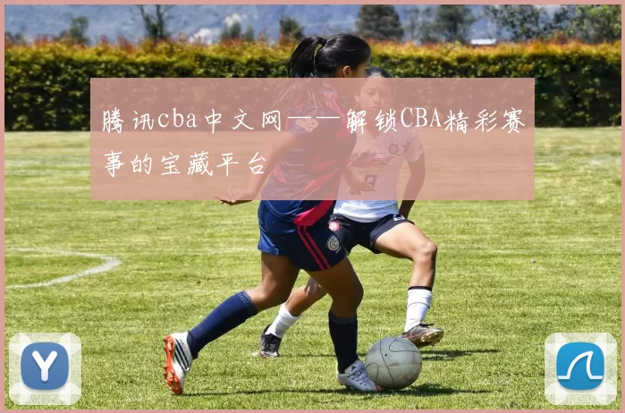 腾讯cba中文网——解锁CBA精彩赛事的宝藏平台