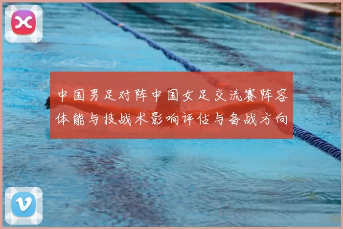 中国男足对阵中国女足交流赛阵容体能与技战术影响评估与备战方向