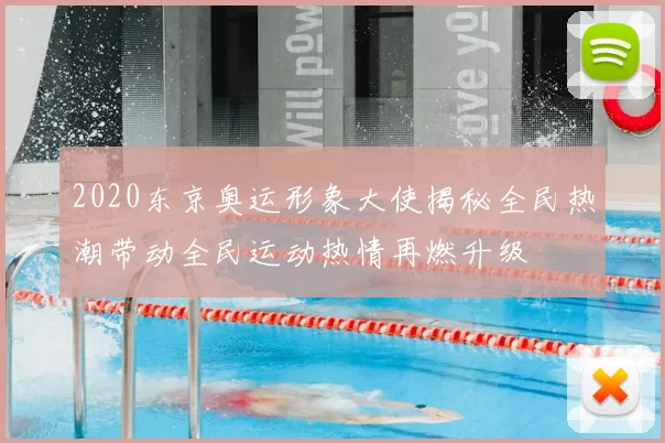 2020东京奥运形象大使揭秘全民热潮带动全民运动热情再燃升级