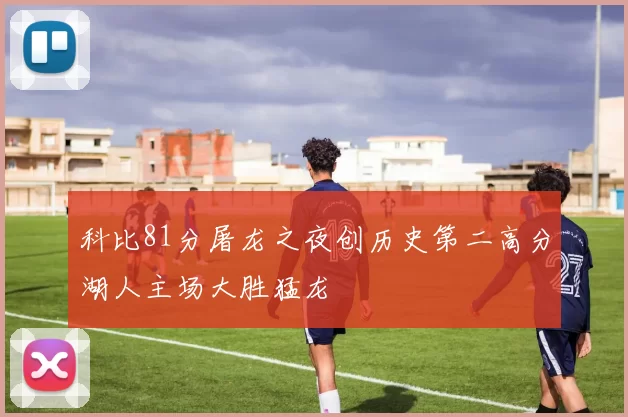 科比81分屠龙之夜创历史第二高分湖人主场大胜猛龙