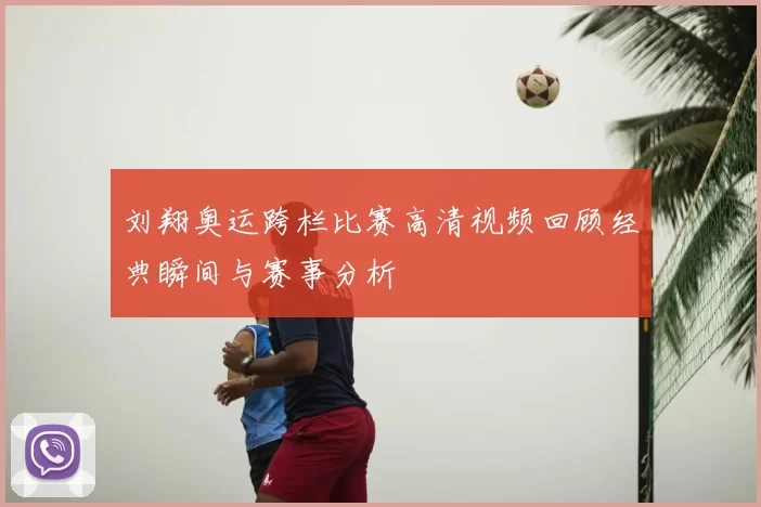 刘翔奥运跨栏比赛高清视频回顾经典瞬间与赛事分析