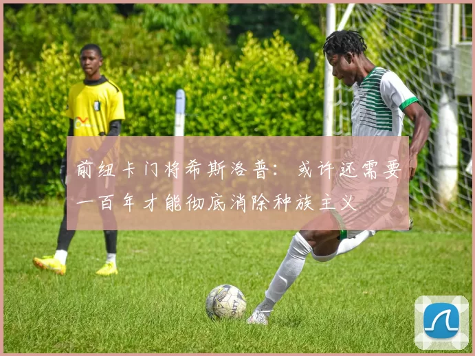 前纽卡门将希斯洛普:或许还需要一百年才能彻底消除种族主义