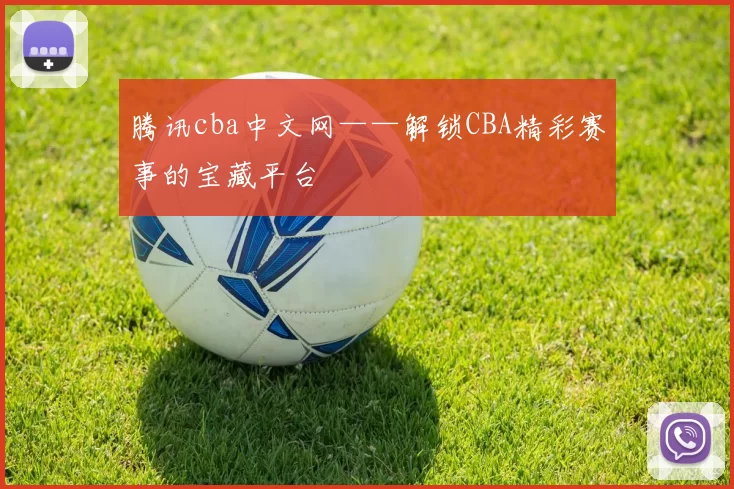 腾讯cba中文网——解锁CBA精彩赛事的宝藏平台