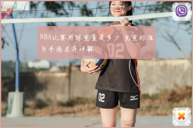 NBA比赛用球重量是多少 克重标准与手感差异详解