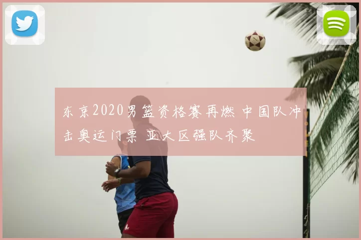 东京2020男篮资格赛再燃 中国队冲击奥运门票 亚大区强队齐聚
