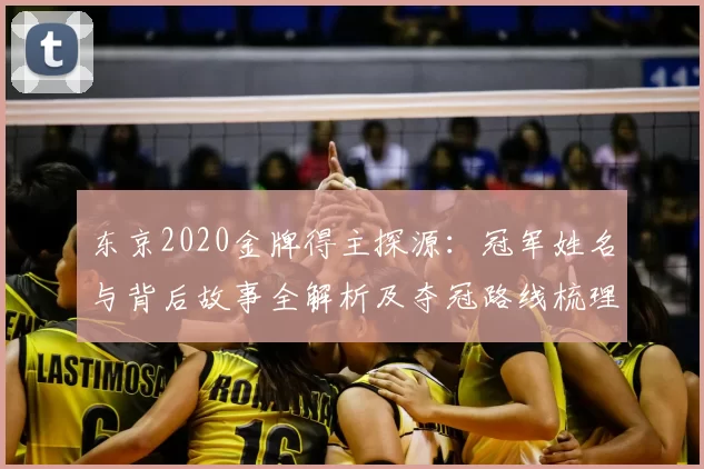 东京2020金牌得主探源:冠军姓名与背后故事全解析及夺冠路线梳理