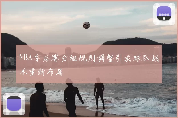 NBA季后赛分组规则调整引发球队战术重新布局