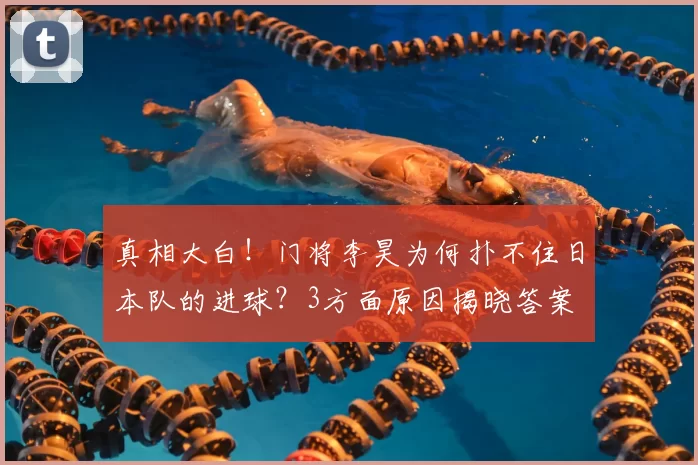 真相大白！门将李昊为何扑不住日本队的进球？3方面原因揭晓答案