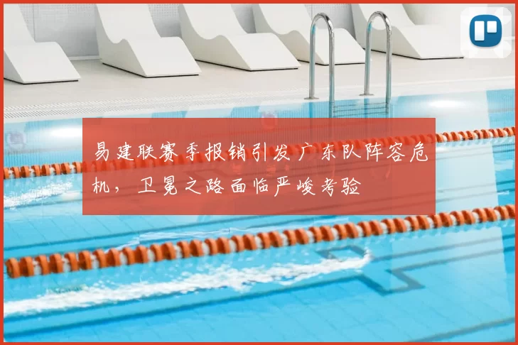 易建联赛季报销引发广东队阵容危机，卫冕之路面临严峻考验