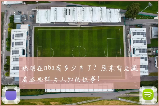 姚明在nba有多少年了?原来背后藏着这些鲜为人知的故事!