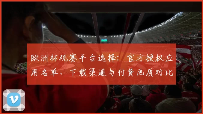 欧洲杯观赛平台选择：官方授权应用名单、下载渠道与付费画质对比分析