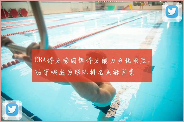 CBA得分榜前锋得分能力分化明显,防守端成为球队排名关键因素