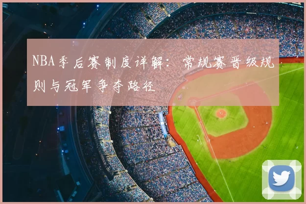 NBA季后赛制度详解:常规赛晋级规则与冠军争夺路径