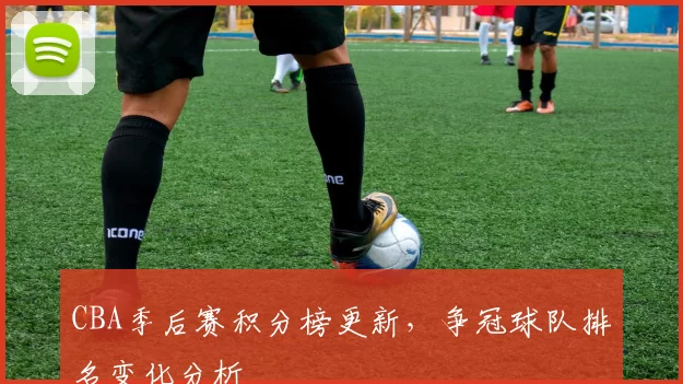 CBA季后赛积分榜更新，争冠球队排名变化分析