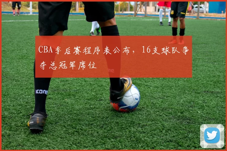 CBA季后赛程序表公布,16支球队争夺总冠军席位