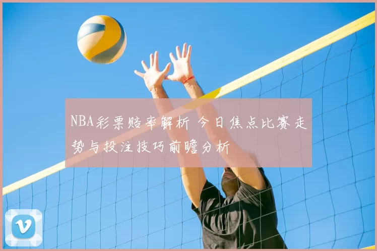 NBA彩票赔率解析 今日焦点比赛走势与投注技巧前瞻分析