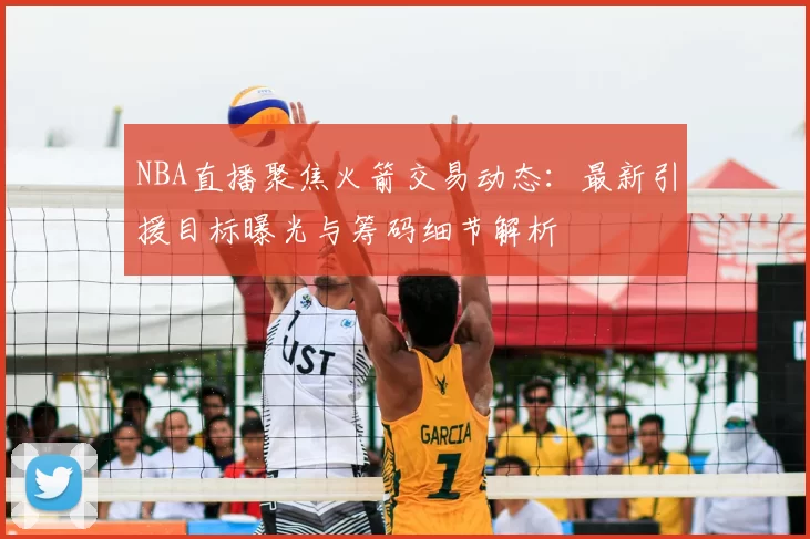 NBA直播聚焦火箭交易动态:最新引援目标曝光与筹码细节解析