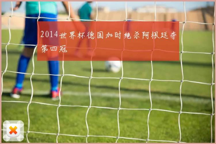 2014世界杯德国加时绝杀阿根廷夺第四冠