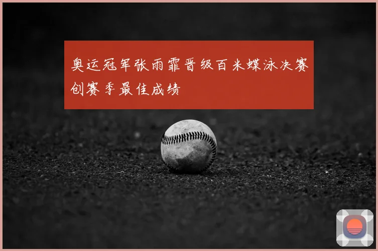 奥运冠军张雨霏晋级百米蝶泳决赛创赛季最佳成绩