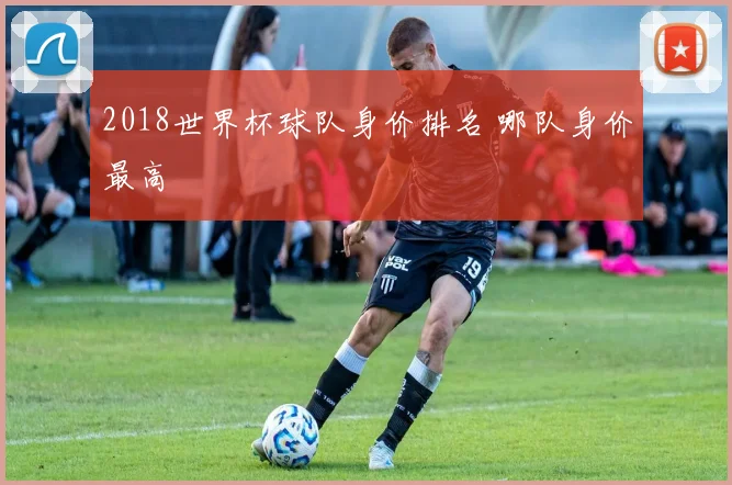 2018世界杯球队身价排名 哪队身价最高