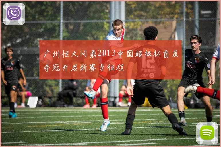 广州恒大问鼎2013中国超级杯首度夺冠开启新赛季征程