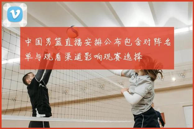中国男篮直播安排公布包含对阵名单与观看渠道影响观赛选择