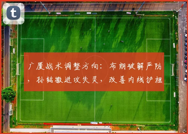 广厦战术调整方向:布朗破解严防,孙铭徽进攻失灵,改善内线护框