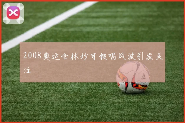 2008奥运会林妙可假唱风波引发关注