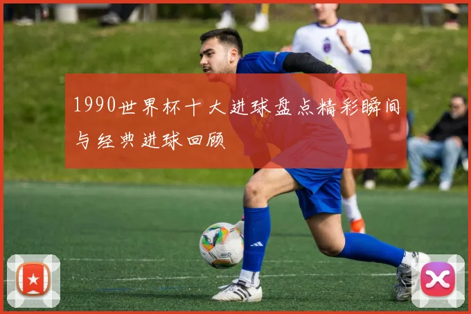 1990世界杯十大进球盘点精彩瞬间与经典进球回顾