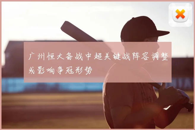 广州恒大备战中超关键战阵容调整或影响争冠形势