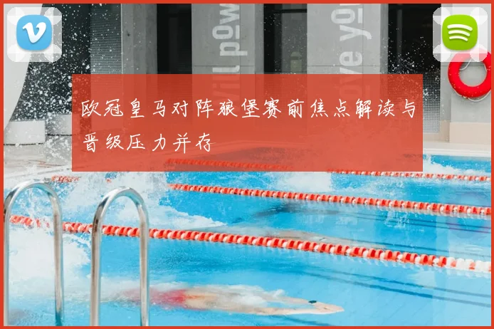 欧冠皇马对阵狼堡赛前焦点解读与晋级压力并存