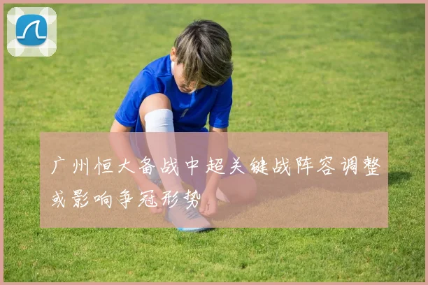 广州恒大备战中超关键战阵容调整或影响争冠形势