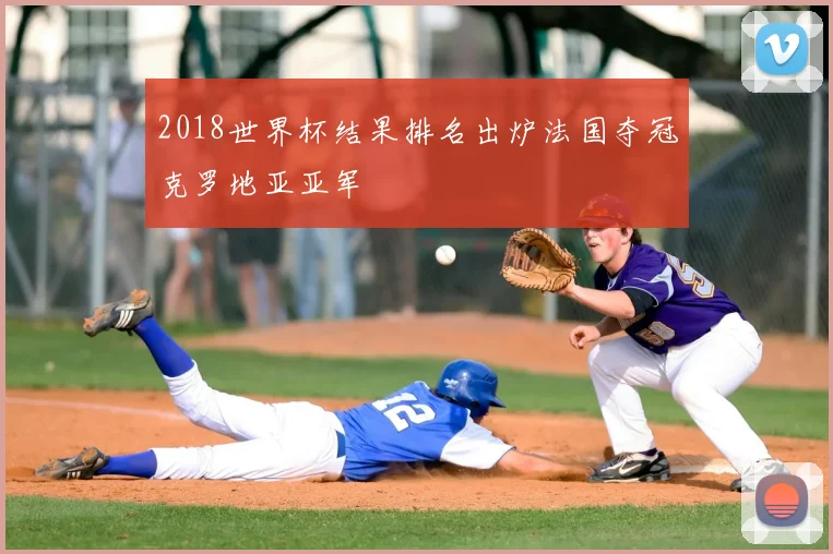2018世界杯结果排名出炉法国夺冠克罗地亚亚军