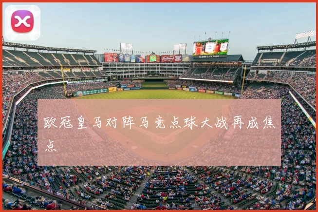 欧冠皇马对阵马竞点球大战再成焦点