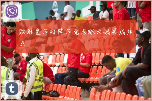 欧冠皇马对阵马竞点球大战再成焦点