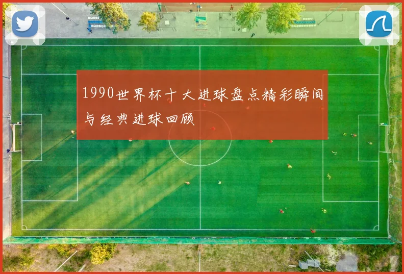 1990世界杯十大进球盘点精彩瞬间与经典进球回顾