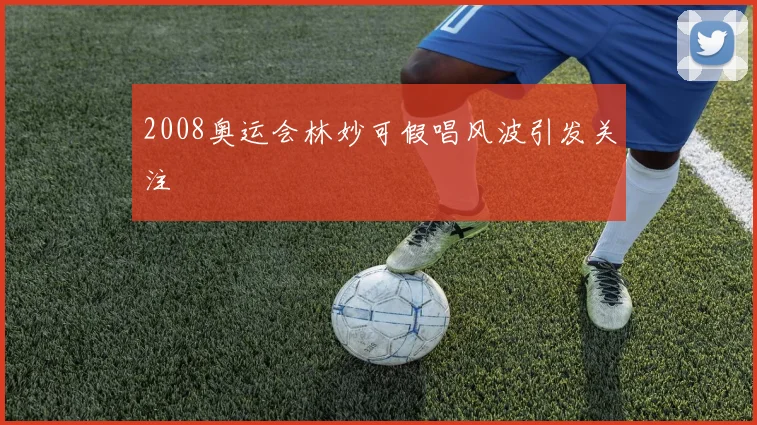 2008奥运会林妙可假唱风波引发关注